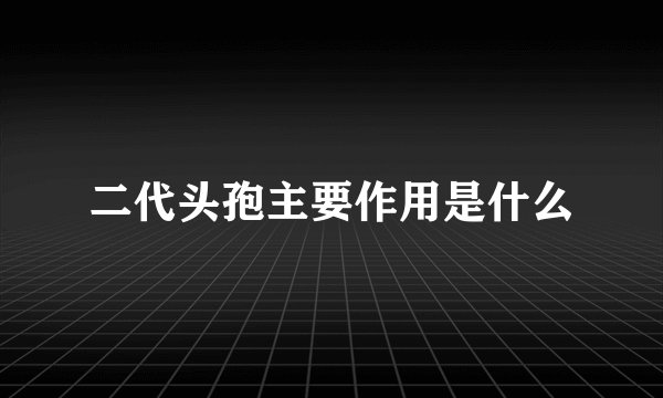 二代头孢主要作用是什么
