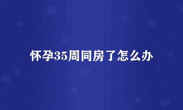 怀孕35周同房了怎么办