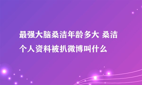 最强大脑桑洁年龄多大 桑洁个人资料被扒微博叫什么