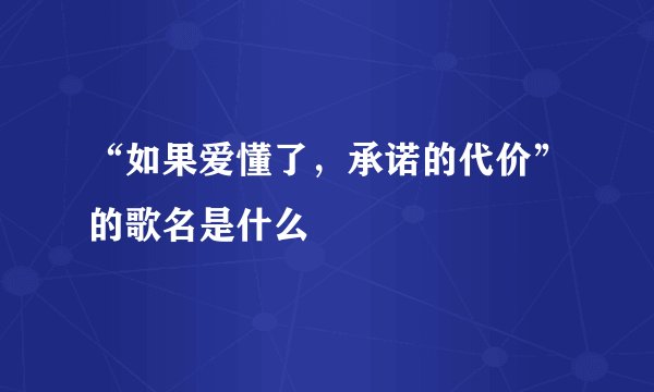 “如果爱懂了，承诺的代价”的歌名是什么