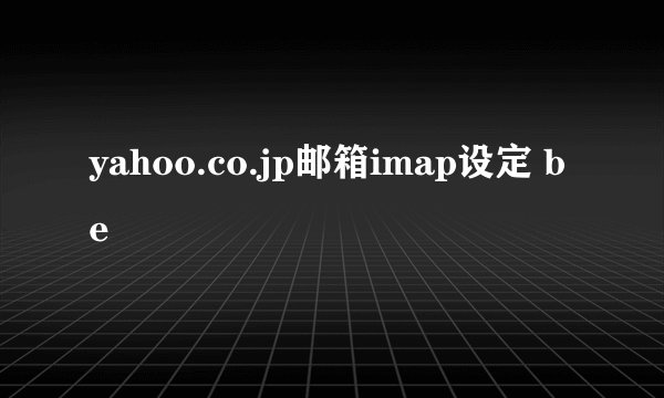 yahoo.co.jp邮箱imap设定 be
