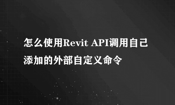 怎么使用Revit API调用自己添加的外部自定义命令