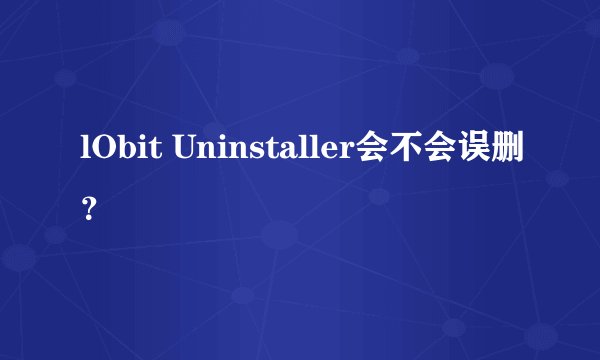 lObit Uninstaller会不会误删?