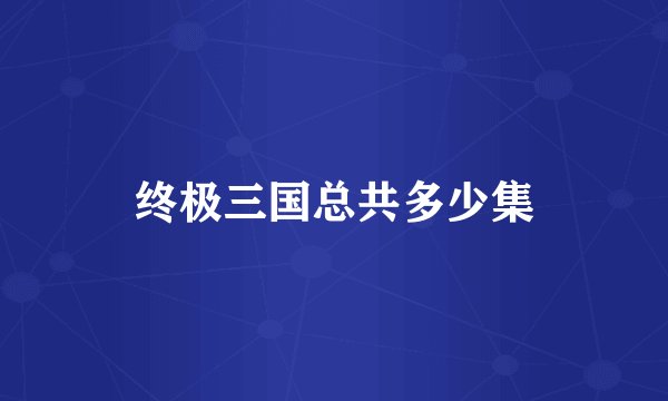 终极三国总共多少集