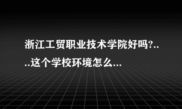 浙江工贸职业技术学院好吗?....这个学校环境怎么样？。。。。。。。。学生素质怎么样。。。。。。。。。。