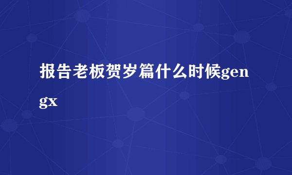 报告老板贺岁篇什么时候gengx