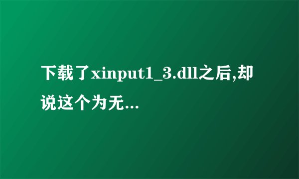 下载了xinput1_3.dll之后,却说这个为无效的Windows的映像,怎么处理?