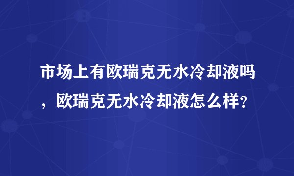 市场上有欧瑞克无水冷却液吗,欧瑞克无水冷却液怎么样?