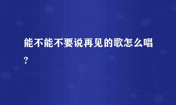 能不能不要说再见的歌怎么唱?