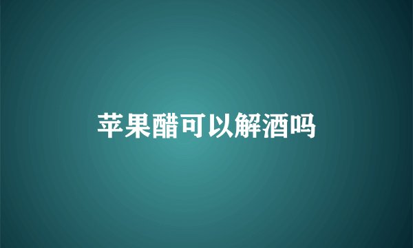 苹果醋可以解酒吗