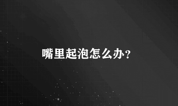 嘴里起泡怎么办?