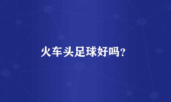 火车头足球好吗？