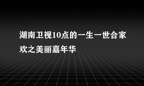 湖南卫视10点的一生一世合家欢之美丽嘉年华