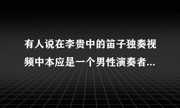 有人说在李贵中的笛子独奏视频中本应是一个男性演奏者，后来为什么用美女取而代之了？