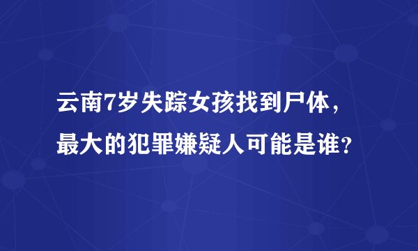 云南7岁失踪女孩找到尸体，最大的犯罪嫌疑人可能是谁？