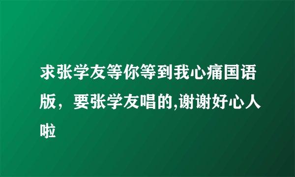 求张学友等你等到我心痛国语版，要张学友唱的,谢谢好心人啦