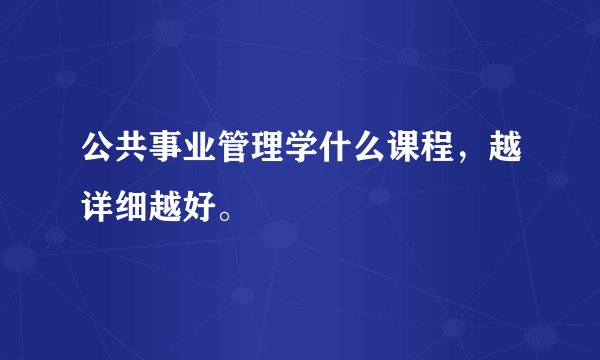 公共事业管理学什么课程，越详细越好。