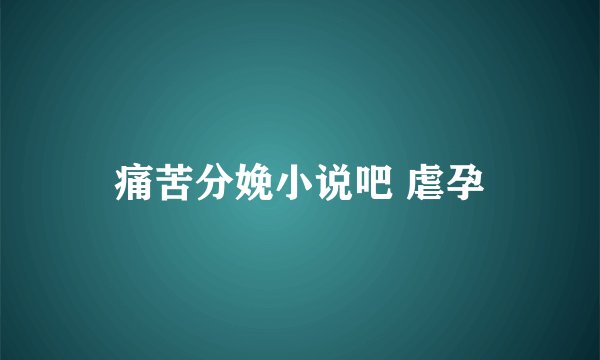 痛苦分娩小说吧 虐孕