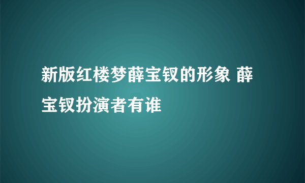 新版红楼梦薛宝钗的形象 薛宝钗扮演者有谁