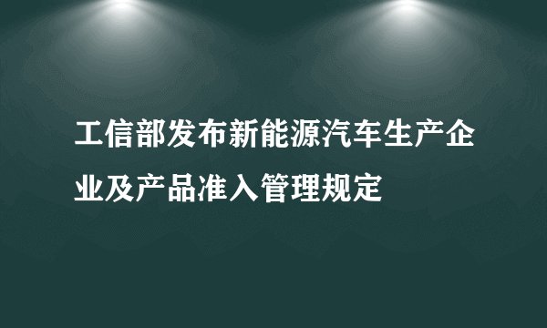 工信部发布新能源汽车生产企业及产品准入管理规定