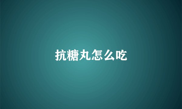 抗糖丸怎么吃