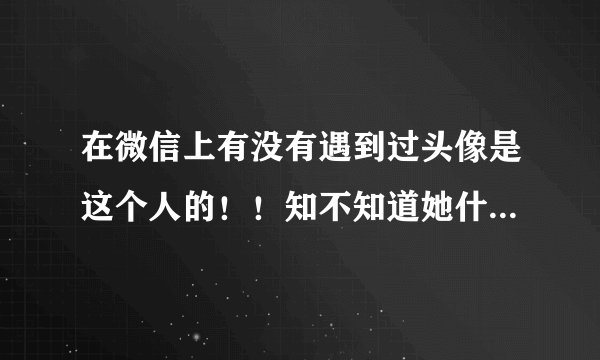 在微信上有没有遇到过头像是这个人的！！知不知道她什么来头！