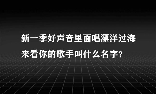 新一季好声音里面唱漂洋过海来看你的歌手叫什么名字？