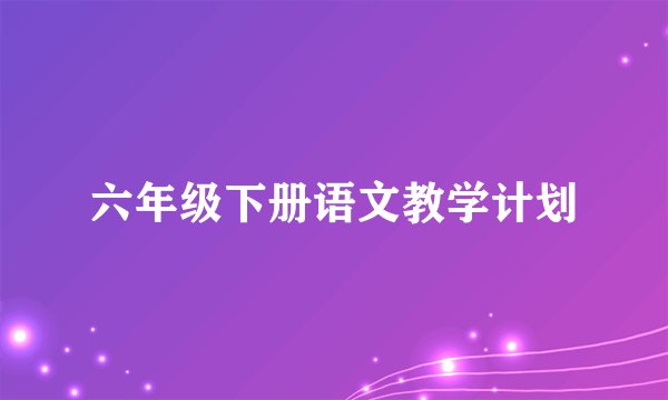 六年级下册语文教学计划