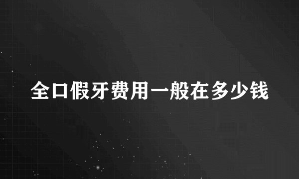 全口假牙费用一般在多少钱