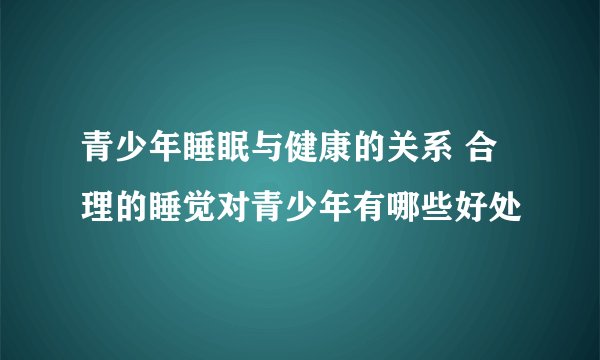 青少年睡眠与健康的关系 合理的睡觉对青少年有哪些好处