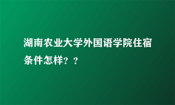 湖南农业大学外国语学院住宿条件怎样？？