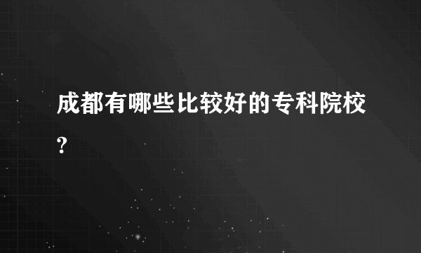 成都有哪些比较好的专科院校?