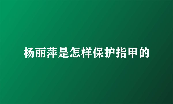 杨丽萍是怎样保护指甲的