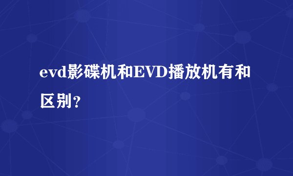 evd影碟机和EVD播放机有和区别？