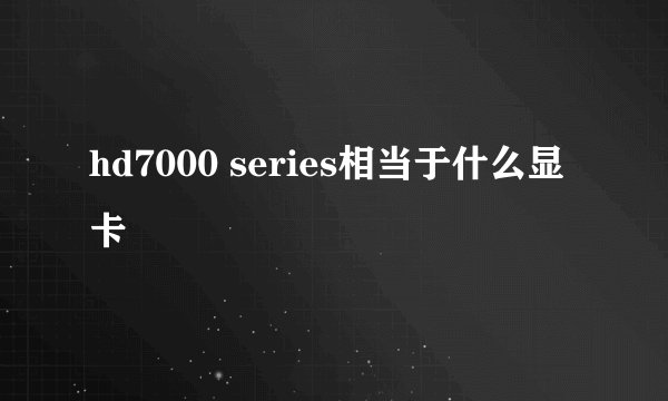 hd7000 series相当于什么显卡
