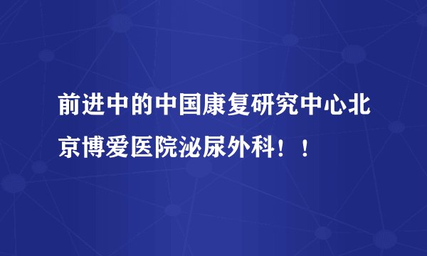 前进中的中国康复研究中心北京博爱医院泌尿外科!!
