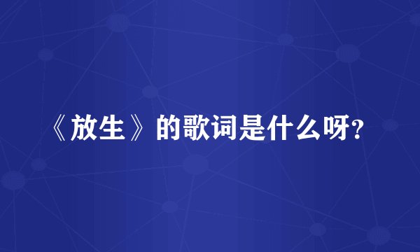 《放生》的歌词是什么呀?