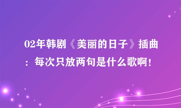 02年韩剧《美丽的日子》插曲：每次只放两句是什么歌啊！