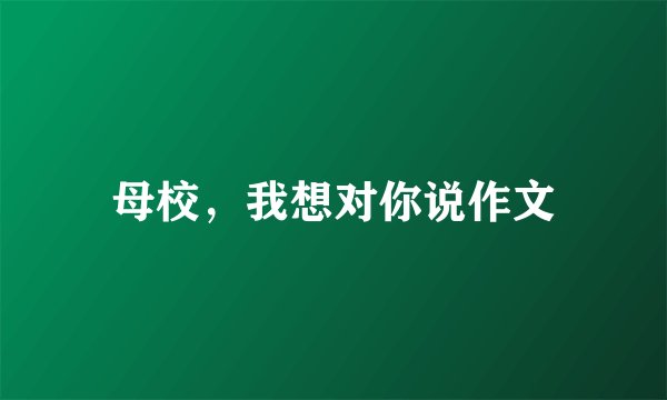母校，我想对你说作文