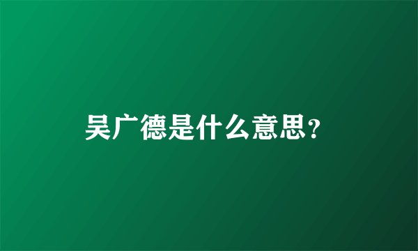 吴广德是什么意思？