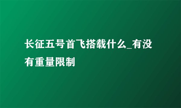 长征五号首飞搭载什么_有没有重量限制