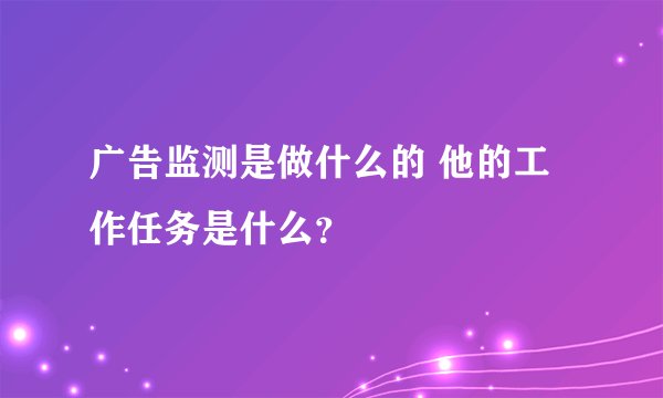 广告监测是做什么的 他的工作任务是什么？