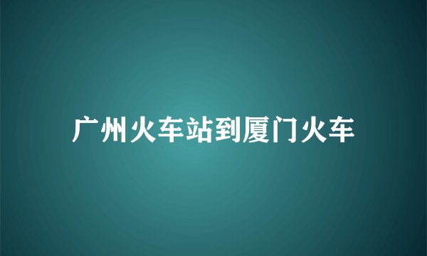广州火车站到厦门火车