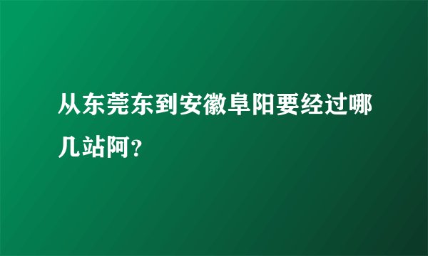 从东莞东到安徽阜阳要经过哪几站阿？