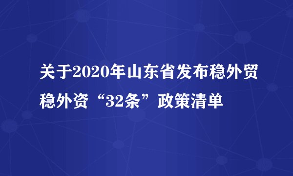 关于2020年山东省发布稳外贸稳外资“32条”政策清单