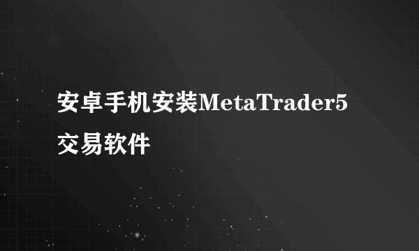 安卓手机安装MetaTrader5交易软件