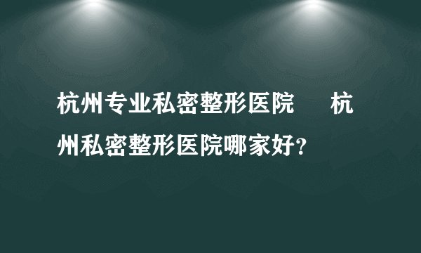 杭州专业私密整形医院     杭州私密整形医院哪家好？