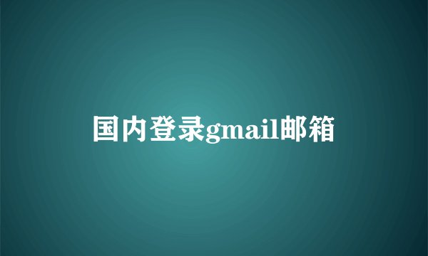 国内登录gmail邮箱