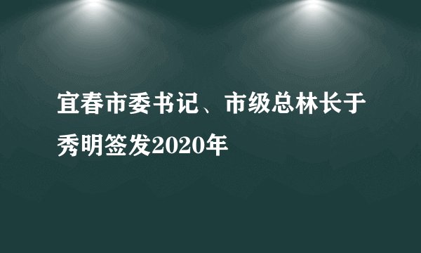 宜春市委书记、市级总林长于秀明签发2020年