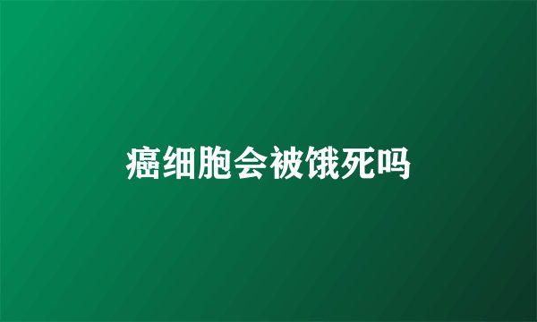 癌细胞会被饿死吗